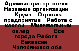 Администратор отеля › Название организации ­ Круиз › Отрасль предприятия ­ Работа с кассой › Минимальный оклад ­ 25 000 - Все города Работа » Вакансии   . Челябинская обл.,Миасс г.